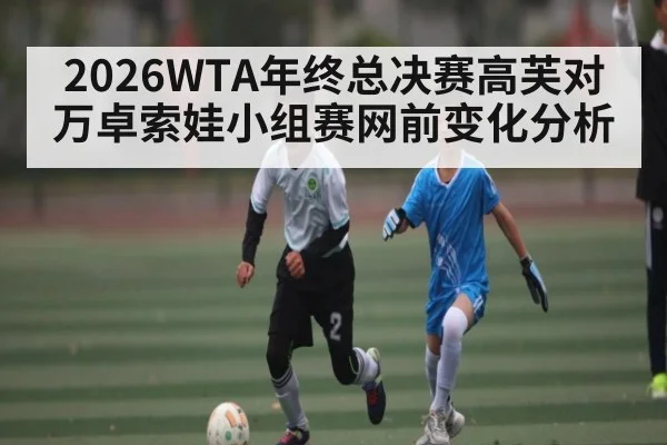 2026WTA年终总决赛高芙对万卓索娃小组赛网前变化分析