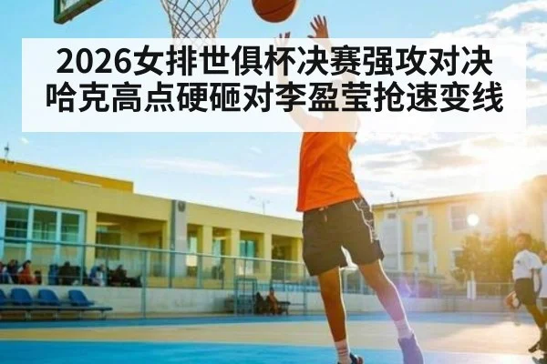 2026女排世俱杯决赛强攻对决 哈克高点硬砸对李盈莹抢速变线
